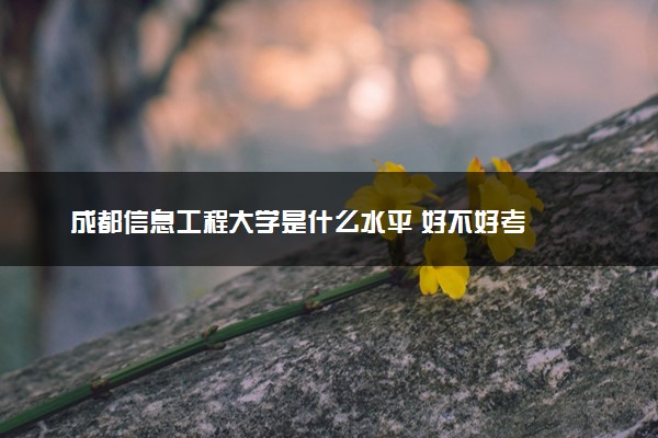 成都信息工程大学是什么水平 好不好考