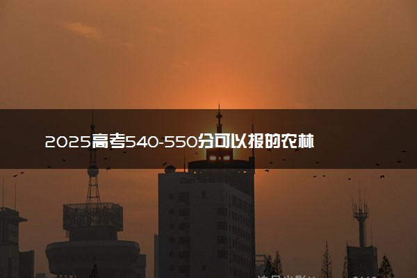 2025高考540-550分可以报的农林类大学有哪些