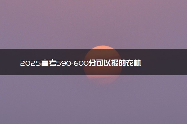 2025高考590-600分可以报的农林类大学有哪些