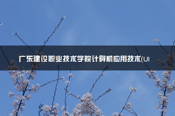 广东建设职业技术学院计算机应用技术（UI方向）专业怎么样 录取分数线多少