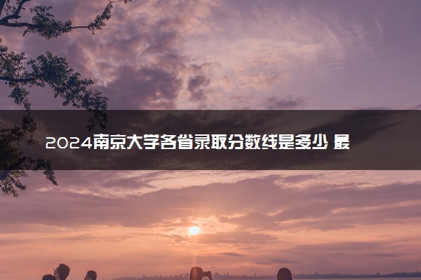 2024南京大学各省录取分数线是多少 最低分及位次