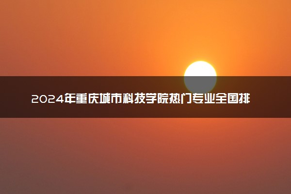 2024年重庆城市科技学院热门专业全国排名 有哪些专业比较好