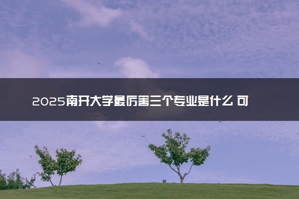 2025南开大学最厉害三个专业是什么 可以报考哪些好专业