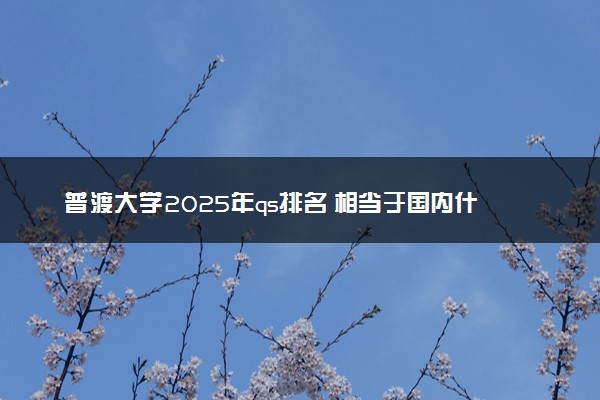 普渡大学2025年qs排名 相当于国内什么大学