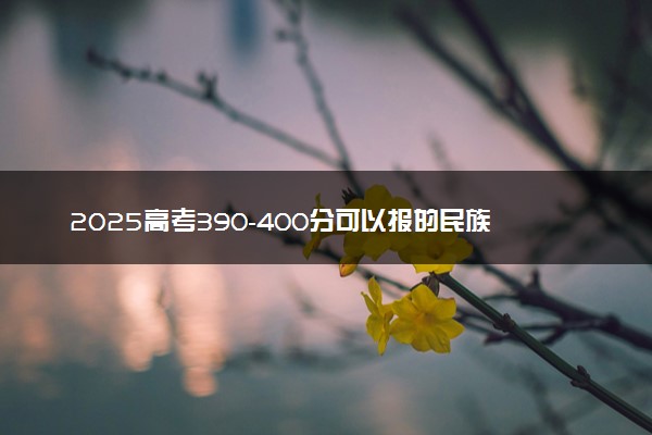 2025高考390-400分可以报的民族类大学有哪些