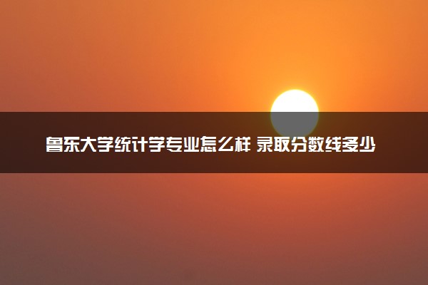 鲁东大学统计学专业怎么样 录取分数线多少