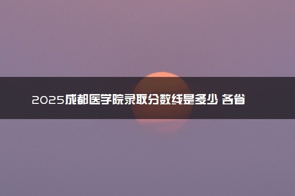 2025成都医学院录取分数线是多少 各省最低分数线汇总