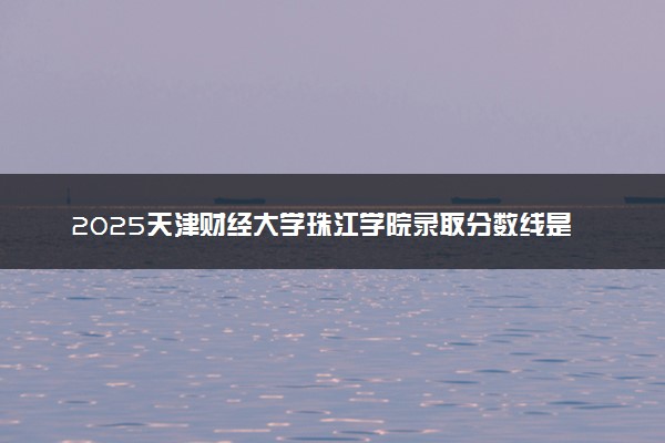 2025天津财经大学珠江学院录取分数线是多少 各省最低分数线汇总