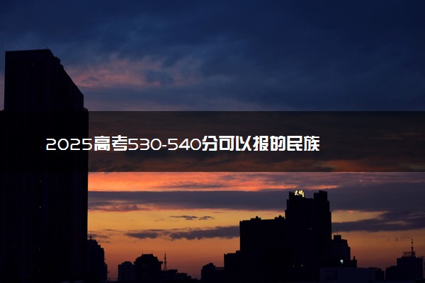 2025高考530-540分可以报的民族类大学有哪些