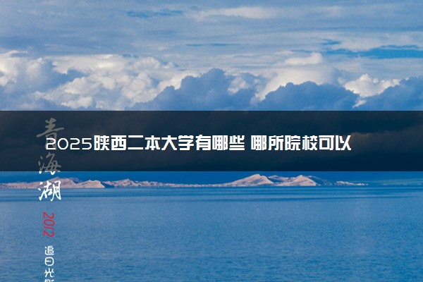 2025陕西二本大学有哪些 哪所院校可以捡漏