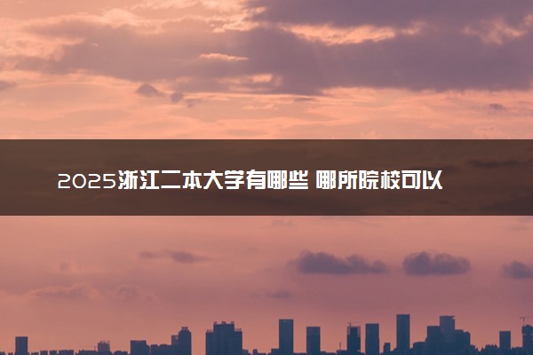 2025浙江二本大学有哪些 哪所院校可以捡漏