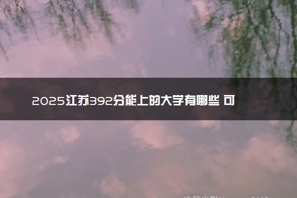 2025江苏392分能上的大学有哪些 可以报考院校名单