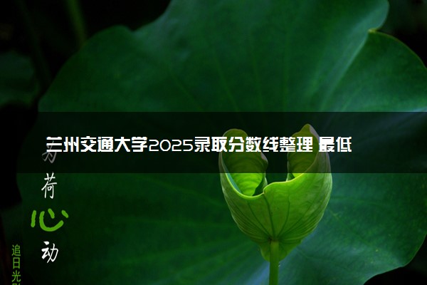 兰州交通大学2025录取分数线整理 最低多少分可以考上