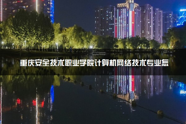 重庆安全技术职业学院计算机网络技术专业怎么样 录取分数线多少