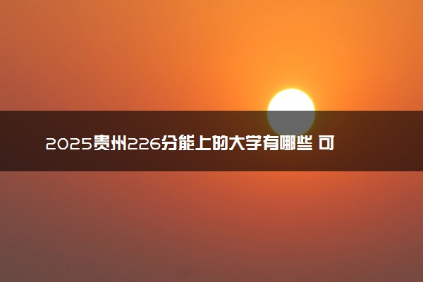 2025贵州226分能上的大学有哪些 可以报考院校名单