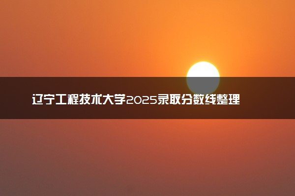 辽宁工程技术大学2025录取分数线整理 最低多少分可以考上