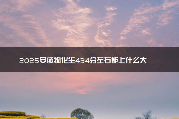 2025安徽物化生434分左右能上什么大学 可以报考的院校名单