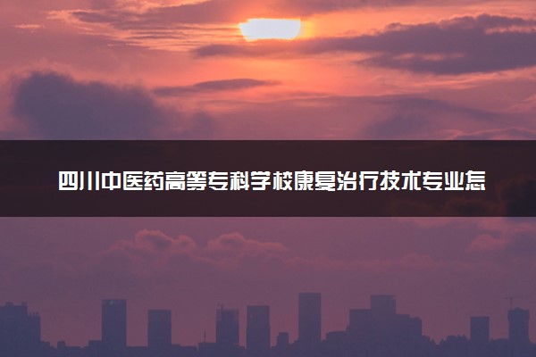 四川中医药高等专科学校康复治疗技术专业怎么样 录取分数线多少