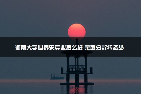 河南大学世界史专业怎么样 录取分数线多少