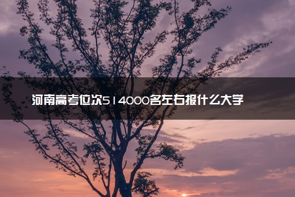 河南高考位次514000名左右报什么大学好（2025年参考）