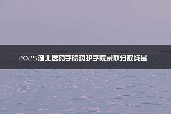 2025湖北医药学院药护学院录取分数线是多少 各省最低分数线汇总