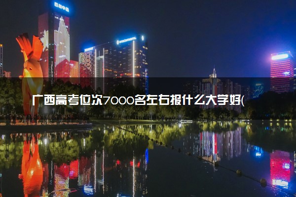 广西高考位次7000名左右报什么大学好（2025年参考）