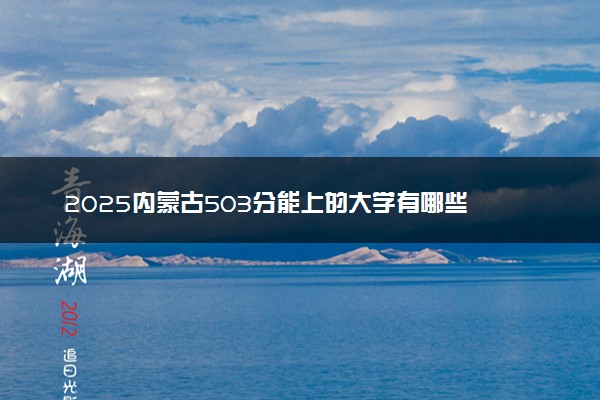 2025内蒙古503分能上的大学有哪些 可以报考院校名单