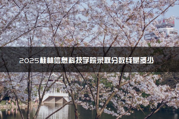 2025桂林信息科技学院录取分数线是多少 各省最低分数线汇总