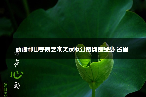 新疆和田学院艺术类录取分数线是多少 各省分数整理