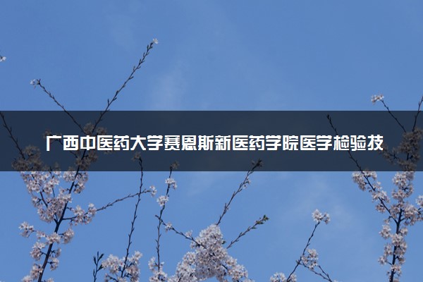 广西中医药大学赛恩斯新医药学院医学检验技术专业怎么样 录取分数线多少