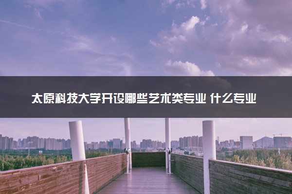 太原科技大学开设哪些艺术类专业 什么专业前景好