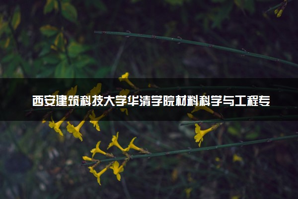 西安建筑科技大学华清学院材料科学与工程专业怎么样 录取分数线多少