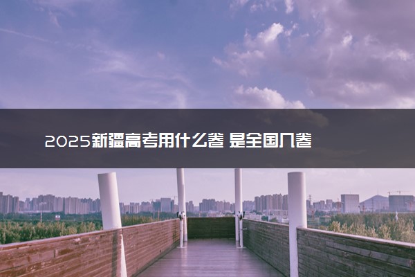 2025新疆高考用什么卷 是全国几卷