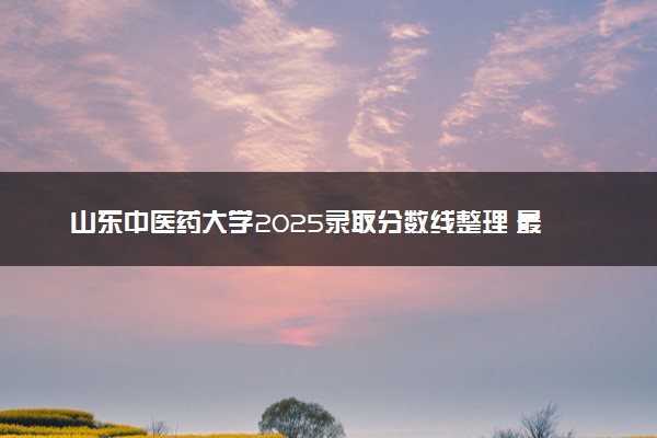 山东中医药大学2025录取分数线整理 最低多少分可以考上