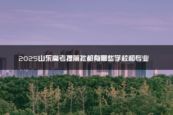 2025山东高考提前批都有哪些学校和专业