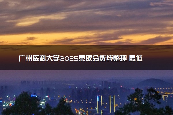 广州医科大学2025录取分数线整理 最低多少分可以考上