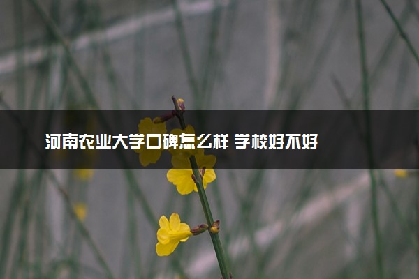 河南农业大学口碑怎么样 学校好不好