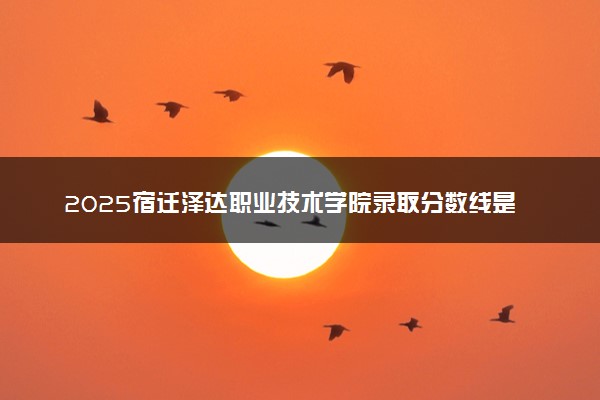 2025宿迁泽达职业技术学院录取分数线是多少 各省最低分数线汇总