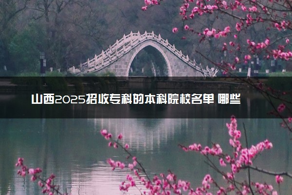 山西2025招收专科的本科院校名单 哪些本科开设专科招生