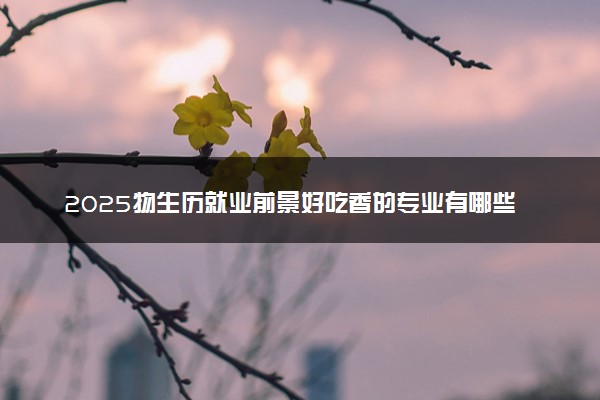 2025物生历就业前景好吃香的专业有哪些 能报考的专业有哪些