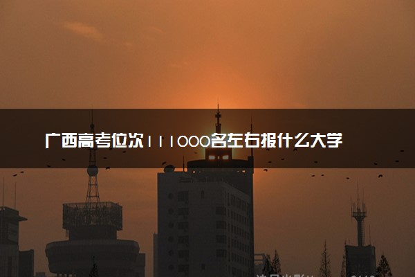 广西高考位次111000名左右报什么大学好（2025年参考）