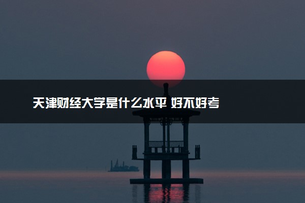 天津财经大学是什么水平 好不好考