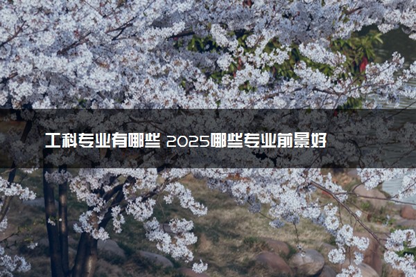 工科专业有哪些 2025哪些专业前景好