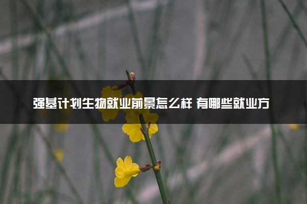 强基计划生物就业前景怎么样 有哪些就业方向