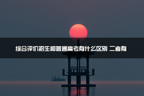 综合评价招生和普通高考有什么区别 二者有何不同