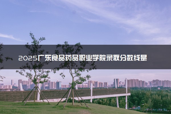 2025广东食品药品职业学院录取分数线是多少 各省最低分数线汇总