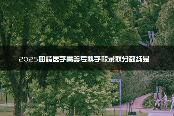 2025曲靖医学高等专科学校录取分数线是多少 各省最低分数线汇总