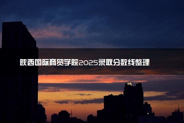 陕西国际商贸学院2025录取分数线整理 最低多少分可以考上