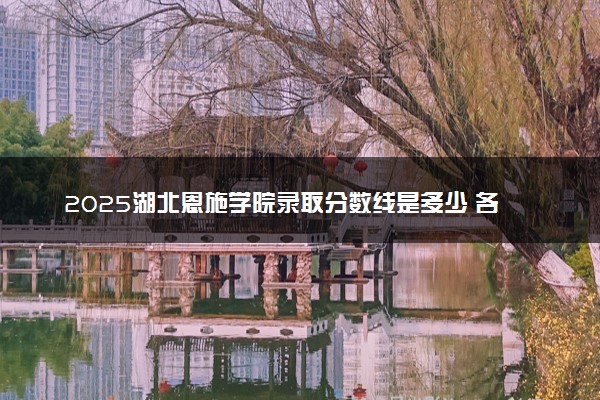 2025湖北恩施学院录取分数线是多少 各省最低分数线汇总