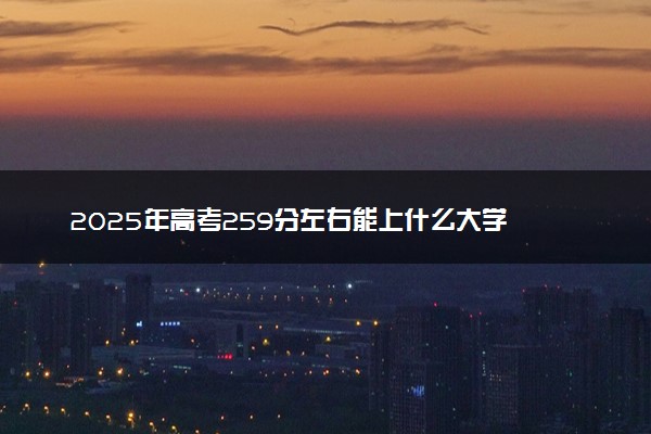 2025年高考259分左右能上什么大学 可以报考院校有哪些